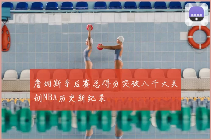 詹姆斯季后赛总得分突破八千大关创NBA历史新纪录