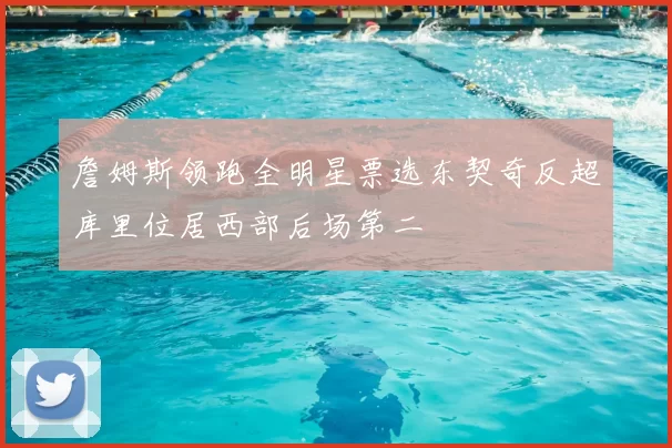 詹姆斯领跑全明星票选东契奇反超库里位居西部后场第二