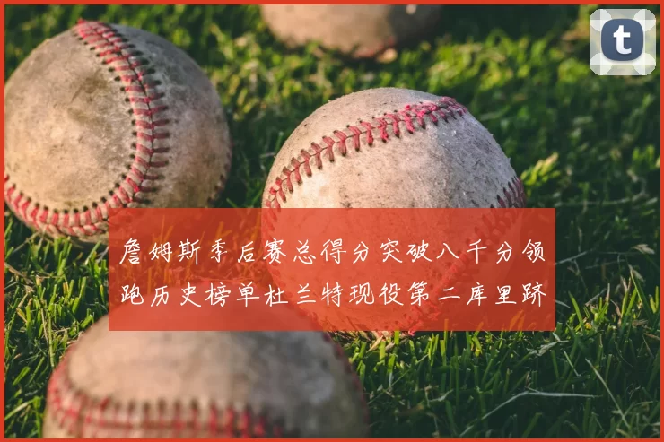 詹姆斯季后赛总得分突破八千分领跑历史榜单杜兰特现役第二库里跻身前十