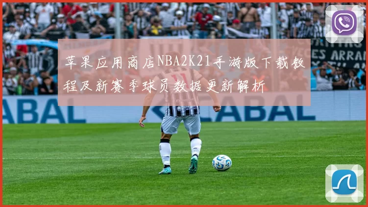 苹果应用商店NBA2K21手游版下载教程及新赛季球员数据更新解析