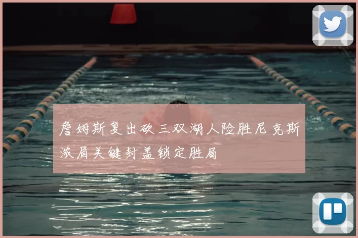 詹姆斯复出砍三双湖人险胜尼克斯浓眉关键封盖锁定胜局