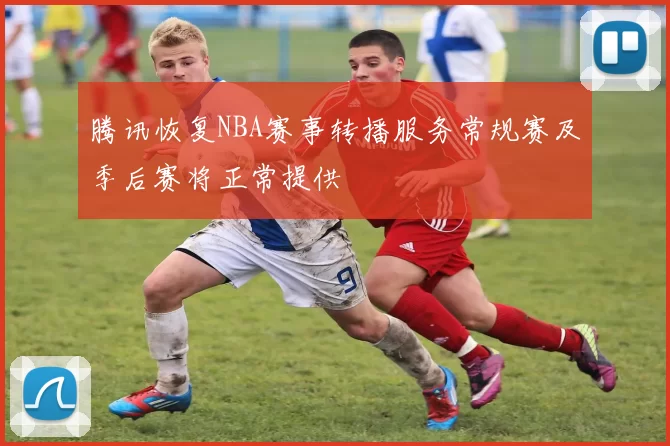 腾讯恢复NBA赛事转播服务常规赛及季后赛将正常提供