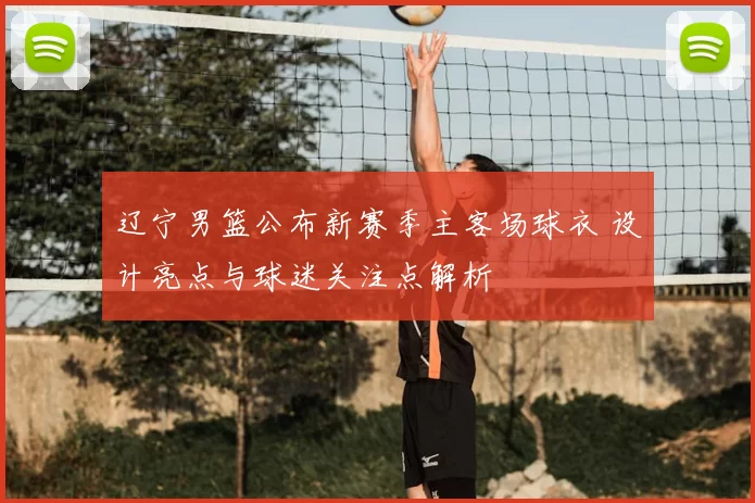 辽宁男篮公布新赛季主客场球衣 设计亮点与球迷关注点解析
