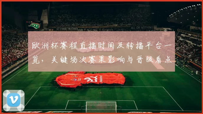 欧洲杯赛程直播时间及转播平台一览,关键场次赛果影响与晋级看点