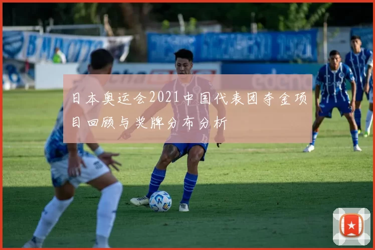 日本奥运会2021中国代表团夺金项目回顾与奖牌分布分析