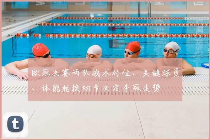 欧冠决赛两队战术对位、关键球员、体能轮换细节决定夺冠走势