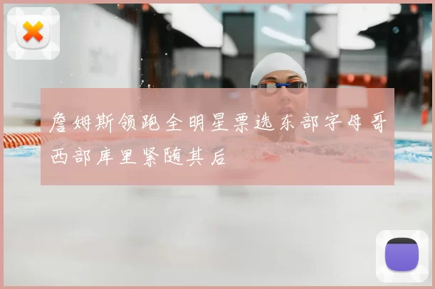 詹姆斯领跑全明星票选东部字母哥西部库里紧随其后