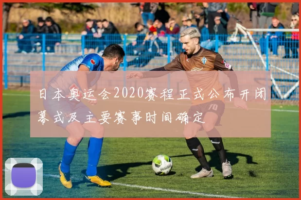 日本奥运会2020赛程正式公布开闭幕式及主要赛事时间确定