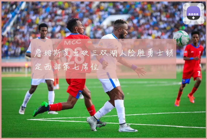 詹姆斯复出砍三双湖人险胜勇士锁定西部第七席位