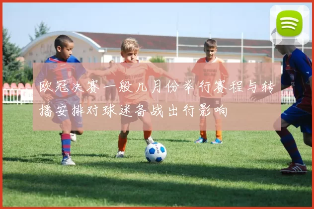 欧冠决赛一般几月份举行赛程与转播安排对球迷备战出行影响