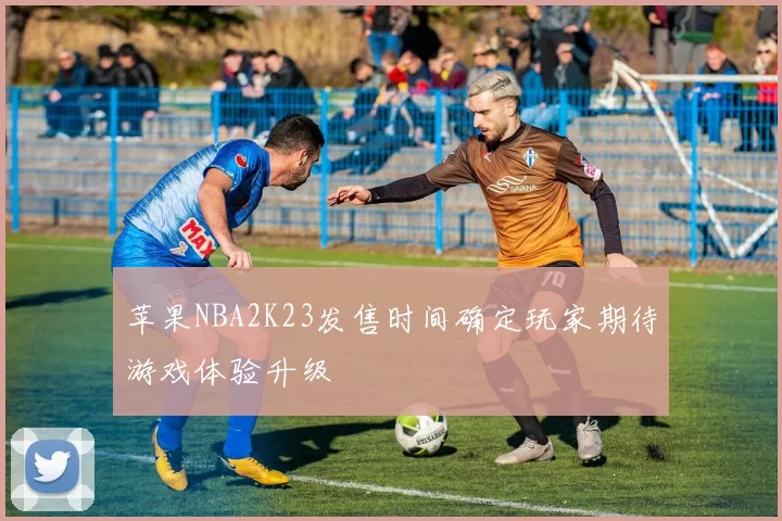 苹果NBA2K23发售时间确定玩家期待游戏体验升级