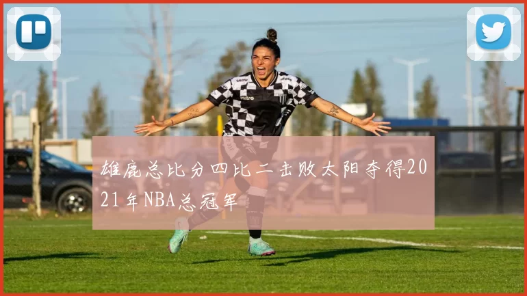 雄鹿总比分四比二击败太阳夺得2021年NBA总冠军