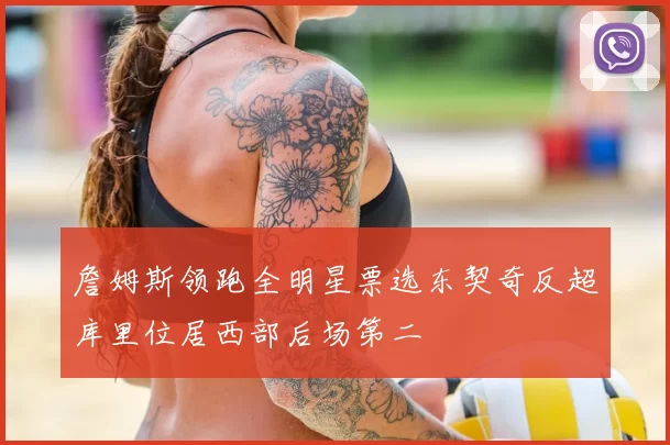 詹姆斯领跑全明星票选东契奇反超库里位居西部后场第二