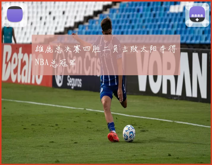 雄鹿总决赛四胜二负击败太阳夺得NBA总冠军
