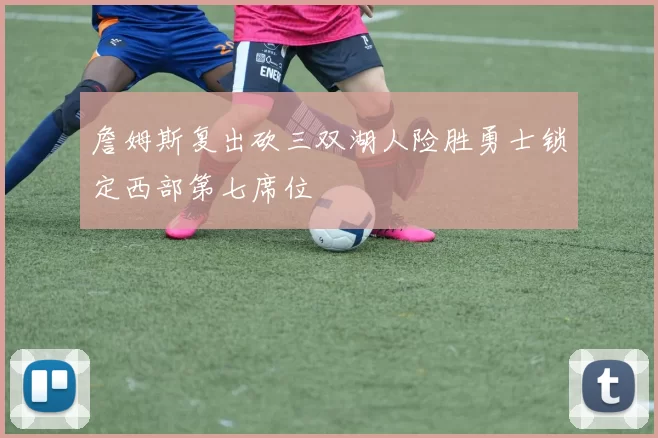 詹姆斯复出砍三双湖人险胜勇士锁定西部第七席位